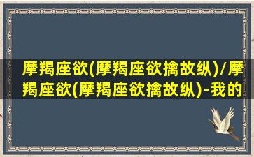 摩羯座欲(摩羯座欲擒故纵)/摩羯座欲(摩羯座欲擒故纵)-我的网站(摩羯座征服欲)