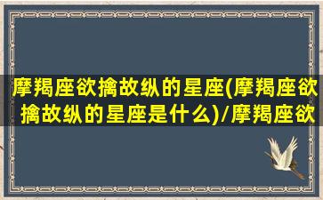 摩羯座欲擒故纵的星座(摩羯座欲擒故纵的星座是什么)/摩羯座欲擒故纵的星座(摩羯座欲擒故纵的星座是什么)-我的网站