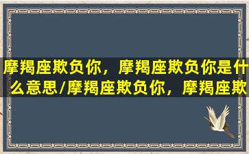 摩羯座欺负你，摩羯座欺负你是什么意思/摩羯座欺负你，摩羯座欺负你是什么意思-我的网站