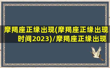 摩羯座正缘出现(摩羯座正缘出现时间2023)/摩羯座正缘出现(摩羯座正缘出现时间2023)-我的网站