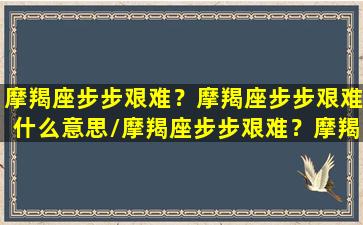 摩羯座步步艰难？摩羯座步步艰难什么意思/摩羯座步步艰难？摩羯座步步艰难什么意思-我的网站