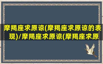 摩羯座求原谅(摩羯座求原谅的表现)/摩羯座求原谅(摩羯座求原谅的表现)-我的网站