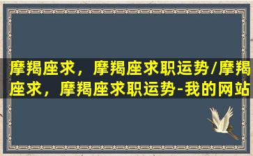 摩羯座求，摩羯座求职运势/摩羯座求，摩羯座求职运势-我的网站(摩羯座咨询)