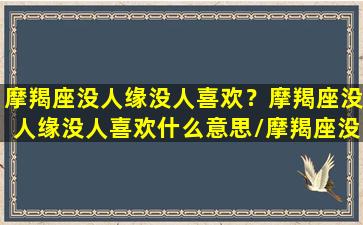 摩羯座没人缘没人喜欢？摩羯座没人缘没人喜欢什么意思/摩羯座没人缘没人喜欢？摩羯座没人缘没人喜欢什么意思-我的网站