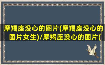 摩羯座没心的图片(摩羯座没心的图片女生)/摩羯座没心的图片(摩羯座没心的图片女生)-我的网站