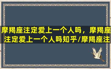 摩羯座注定爱上一个人吗，摩羯座注定爱上一个人吗知乎/摩羯座注定爱上一个人吗，摩羯座注定爱上一个人吗知乎-我的网站