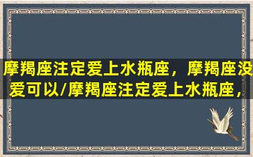 摩羯座注定爱上水瓶座，摩羯座没爱可以/摩羯座注定爱上水瓶座，摩羯座没爱可以-我的网站