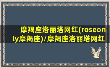 摩羯座洛丽塔网红(roseonly摩羯座)/摩羯座洛丽塔网红(roseonly摩羯座)-我的网站