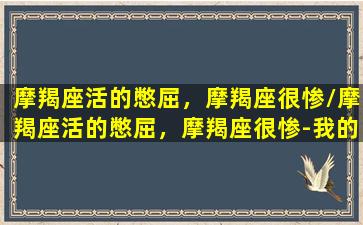 摩羯座活的憋屈，摩羯座很惨/摩羯座活的憋屈，摩羯座很惨-我的网站