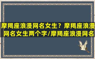 摩羯座浪漫网名女生？摩羯座浪漫网名女生两个字/摩羯座浪漫网名女生？摩羯座浪漫网名女生两个字-我的网站