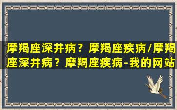 摩羯座深井病？摩羯座疾病/摩羯座深井病？摩羯座疾病-我的网站(摩羯座深度分析)