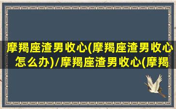 摩羯座渣男收心(摩羯座渣男收心怎么办)/摩羯座渣男收心(摩羯座渣男收心怎么办)-我的网站