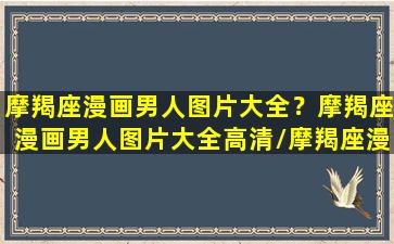 摩羯座漫画男人图片大全？摩羯座漫画男人图片大全高清/摩羯座漫画男人图片大全？摩羯座漫画男人图片大全高清-我的网站