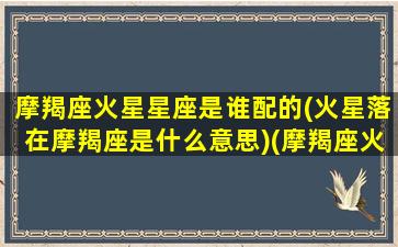 摩羯座火星星座是谁配的(火星落在摩羯座是什么意思)(摩羯座火星是个星座)