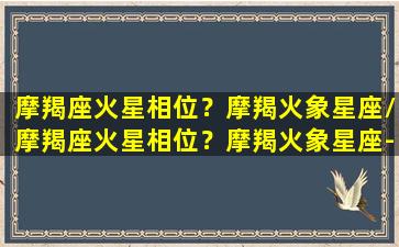 摩羯座火星相位？摩羯火象星座/摩羯座火星相位？摩羯火象星座-我的网站