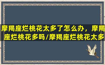 摩羯座烂桃花太多了怎么办，摩羯座烂桃花多吗/摩羯座烂桃花太多了怎么办，摩羯座烂桃花多吗-我的网站