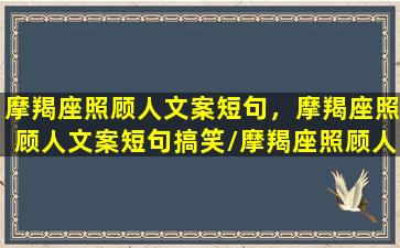 摩羯座照顾人文案短句，摩羯座照顾人文案短句搞笑/摩羯座照顾人文案短句，摩羯座照顾人文案短句搞笑-我的网站