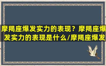 摩羯座爆发实力的表现？摩羯座爆发实力的表现是什么/摩羯座爆发实力的表现？摩羯座爆发实力的表现是什么-我的网站