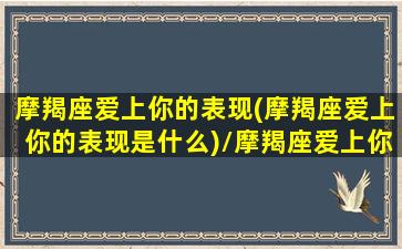 摩羯座爱上你的表现(摩羯座爱上你的表现是什么)/摩羯座爱上你的表现(摩羯座爱上你的表现是什么)-我的网站