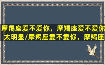 摩羯座爱不爱你，摩羯座爱不爱你太明显/摩羯座爱不爱你，摩羯座爱不爱你太明显-我的网站