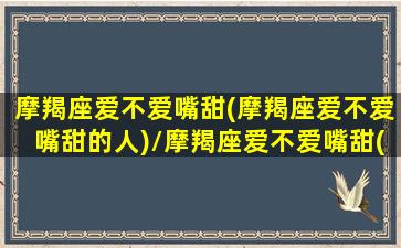 摩羯座爱不爱嘴甜(摩羯座爱不爱嘴甜的人)/摩羯座爱不爱嘴甜(摩羯座爱不爱嘴甜的人)-我的网站