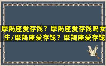 摩羯座爱存钱？摩羯座爱存钱吗女生/摩羯座爱存钱？摩羯座爱存钱吗女生-我的网站