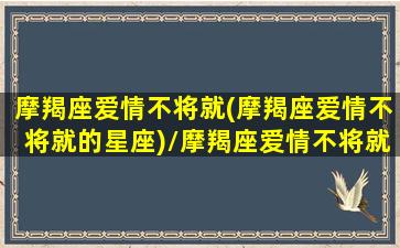 摩羯座爱情不将就(摩羯座爱情不将就的星座)/摩羯座爱情不将就(摩羯座爱情不将就的星座)-我的网站