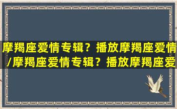 摩羯座爱情专辑？播放摩羯座爱情/摩羯座爱情专辑？播放摩羯座爱情-我的网站