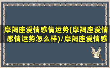 摩羯座爱情感情运势(摩羯座爱情感情运势怎么样)/摩羯座爱情感情运势(摩羯座爱情感情运势怎么样)-我的网站