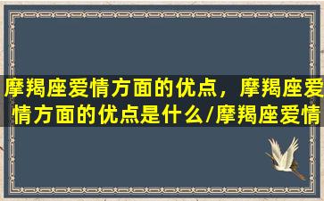 摩羯座爱情方面的优点，摩羯座爱情方面的优点是什么/摩羯座爱情方面的优点，摩羯座爱情方面的优点是什么-我的网站