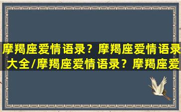 摩羯座爱情语录？摩羯座爱情语录大全/摩羯座爱情语录？摩羯座爱情语录大全-我的网站