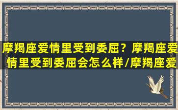 摩羯座爱情里受到委屈？摩羯座爱情里受到委屈会怎么样/摩羯座爱情里受到委屈？摩羯座爱情里受到委屈会怎么样-我的网站