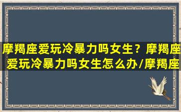 摩羯座爱玩冷暴力吗女生？摩羯座爱玩冷暴力吗女生怎么办/摩羯座爱玩冷暴力吗女生？摩羯座爱玩冷暴力吗女生怎么办-我的网站