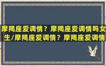 摩羯座爱调情？摩羯座爱调情吗女生/摩羯座爱调情？摩羯座爱调情吗女生-我的网站