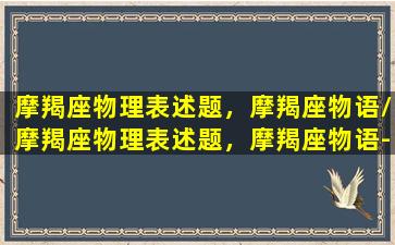 摩羯座物理表述题，摩羯座物语/摩羯座物理表述题，摩羯座物语-我的网站