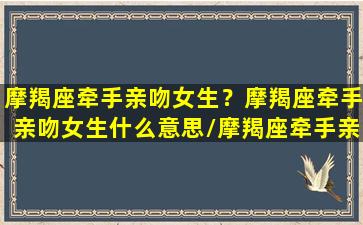 摩羯座牵手亲吻女生？摩羯座牵手亲吻女生什么意思/摩羯座牵手亲吻女生？摩羯座牵手亲吻女生什么意思-我的网站