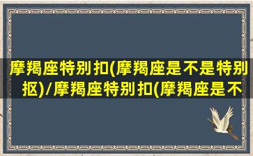 摩羯座特别扣(摩羯座是不是特别抠)/摩羯座特别扣(摩羯座是不是特别抠)-我的网站