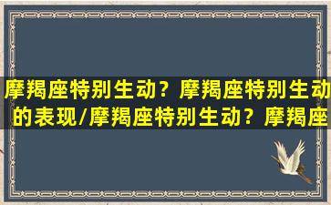 摩羯座特别生动？摩羯座特别生动的表现/摩羯座特别生动？摩羯座特别生动的表现-我的网站