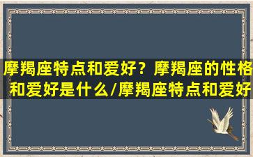 摩羯座特点和爱好？摩羯座的性格和爱好是什么/摩羯座特点和爱好？摩羯座的性格和爱好是什么-我的网站