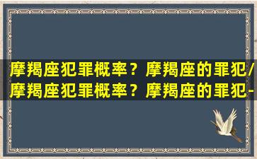 摩羯座犯罪概率？摩羯座的罪犯/摩羯座犯罪概率？摩羯座的罪犯-我的网站