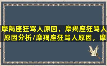 摩羯座狂骂人原因，摩羯座狂骂人原因分析/摩羯座狂骂人原因，摩羯座狂骂人原因分析-我的网站