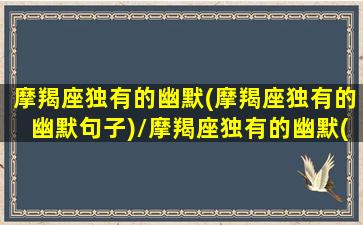 摩羯座独有的幽默(摩羯座独有的幽默句子)/摩羯座独有的幽默(摩羯座独有的幽默句子)-我的网站