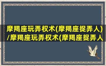 摩羯座玩弄权术(摩羯座捉弄人)/摩羯座玩弄权术(摩羯座捉弄人)-我的网站