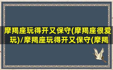 摩羯座玩得开又保守(摩羯座很爱玩)/摩羯座玩得开又保守(摩羯座很爱玩)-我的网站