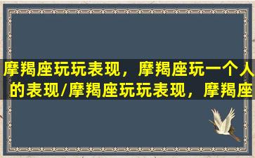 摩羯座玩玩表现，摩羯座玩一个人的表现/摩羯座玩玩表现，摩羯座玩一个人的表现-我的网站