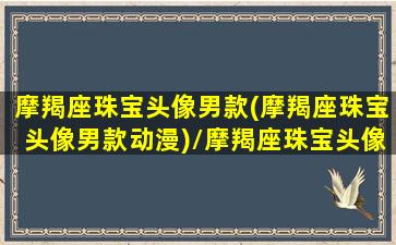 摩羯座珠宝头像男款(摩羯座珠宝头像男款动漫)/摩羯座珠宝头像男款(摩羯座珠宝头像男款动漫)-我的网站