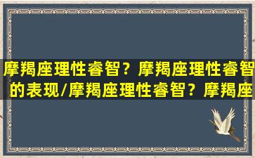 摩羯座理性睿智？摩羯座理性睿智的表现/摩羯座理性睿智？摩羯座理性睿智的表现-我的网站