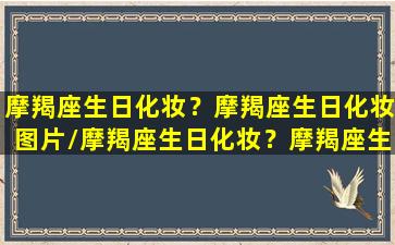 摩羯座生日化妆？摩羯座生日化妆图片/摩羯座生日化妆？摩羯座生日化妆图片-我的网站