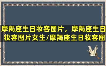 摩羯座生日妆容图片，摩羯座生日妆容图片女生/摩羯座生日妆容图片，摩羯座生日妆容图片女生-我的网站