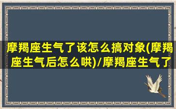 摩羯座生气了该怎么搞对象(摩羯座生气后怎么哄)/摩羯座生气了该怎么搞对象(摩羯座生气后怎么哄)-我的网站